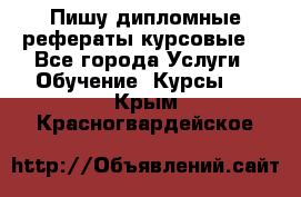 Пишу дипломные рефераты курсовые  - Все города Услуги » Обучение. Курсы   . Крым,Красногвардейское